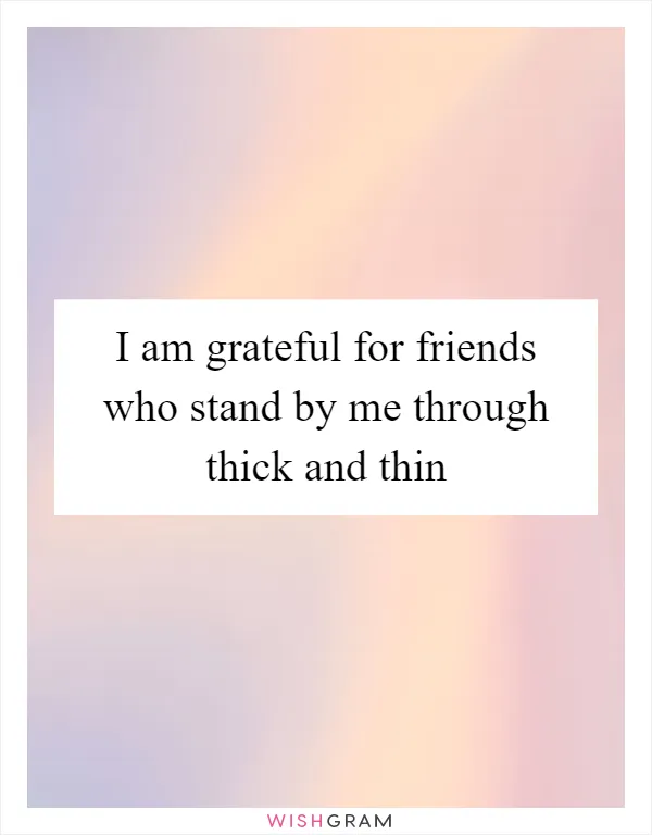 I am grateful for friends who stand by me through thick and thin