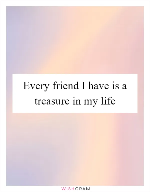 Every friend I have is a treasure in my life