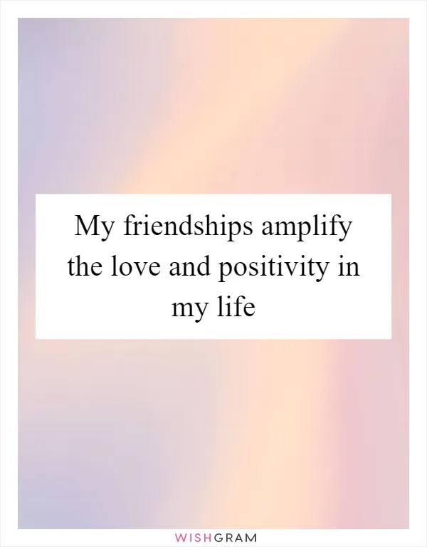 My friendships amplify the love and positivity in my life