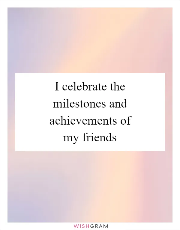 I celebrate the milestones and achievements of my friends