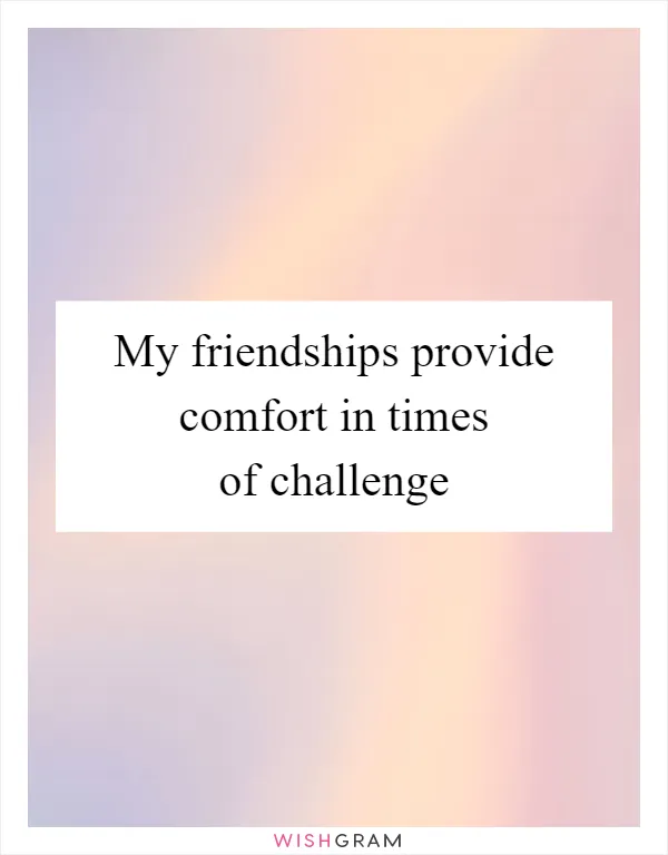 My friendships provide comfort in times of challenge