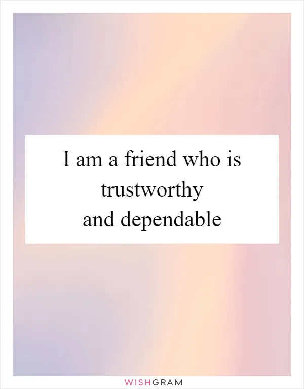 I am a friend who is trustworthy and dependable
