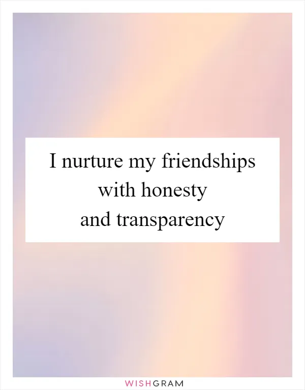 I nurture my friendships with honesty and transparency