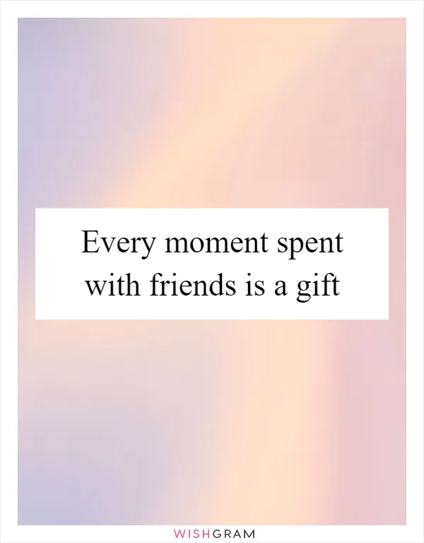 Every moment spent with friends is a gift