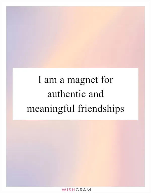 I am a magnet for authentic and meaningful friendships