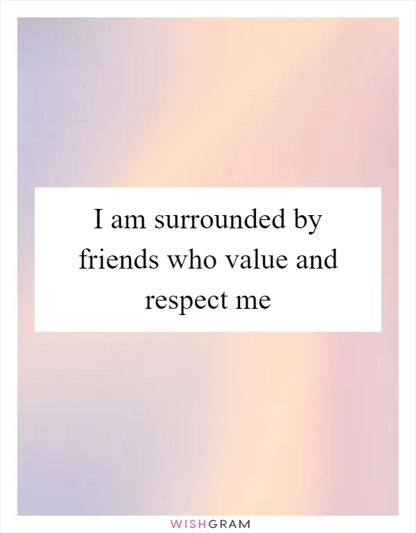 I am surrounded by friends who value and respect me