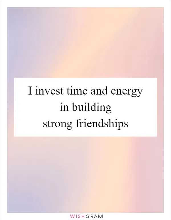 I invest time and energy in building strong friendships