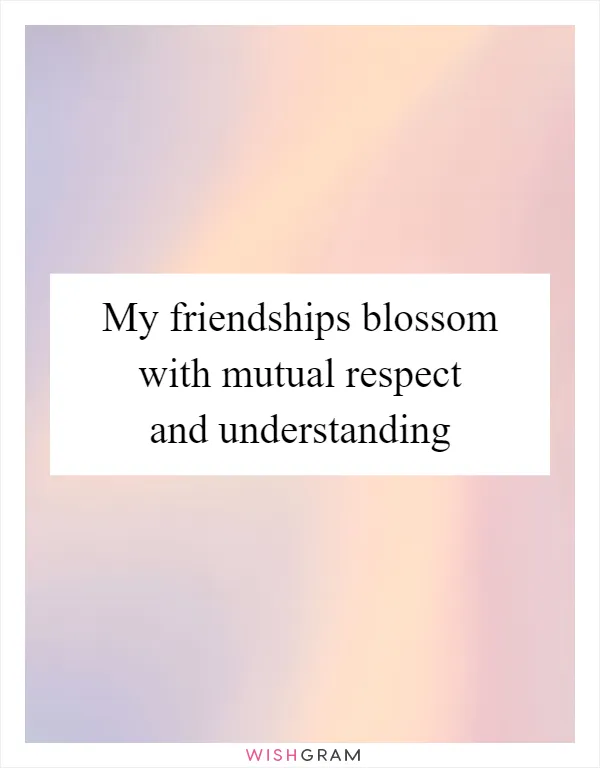 My friendships blossom with mutual respect and understanding