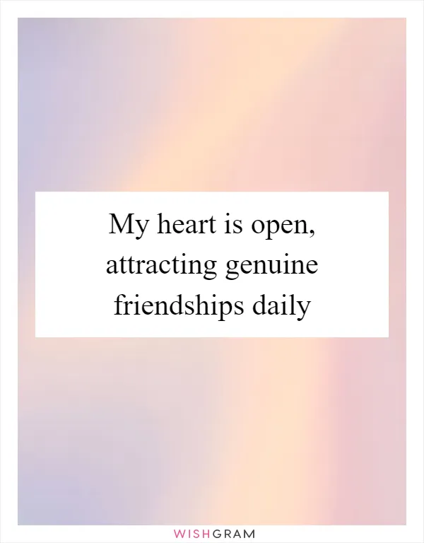 My heart is open, attracting genuine friendships daily