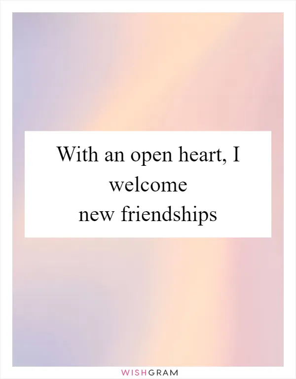 With an open heart, I welcome new friendships