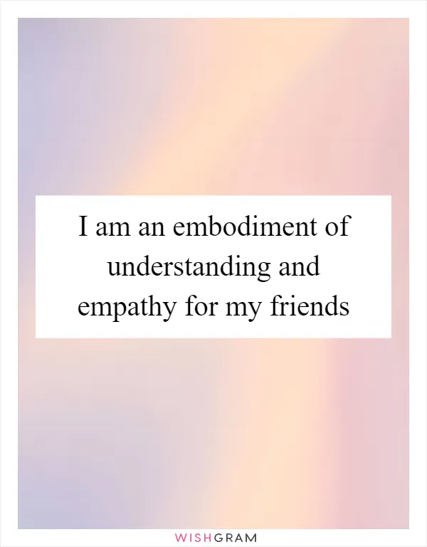 I am an embodiment of understanding and empathy for my friends