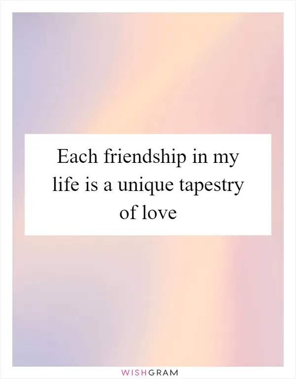 Each friendship in my life is a unique tapestry of love