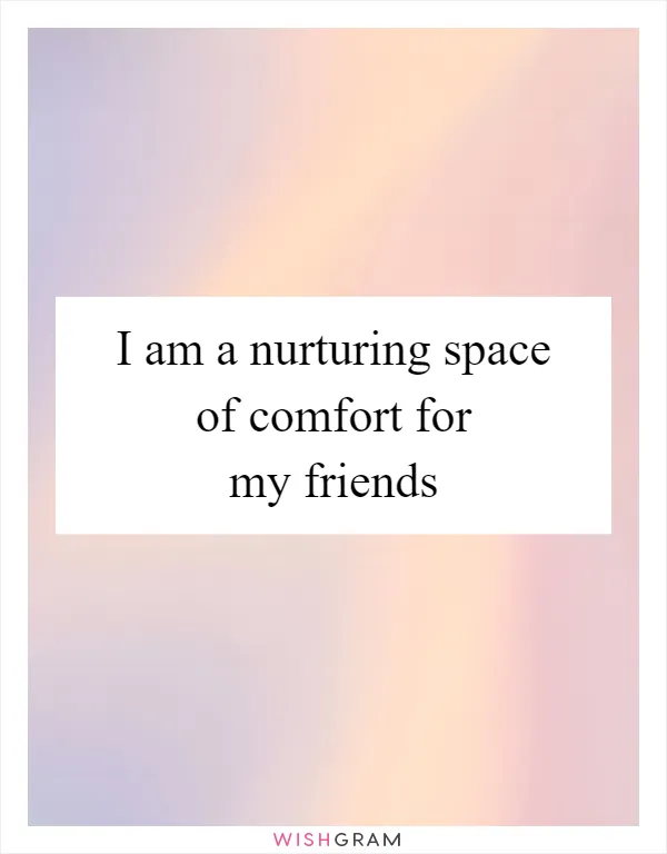 I am a nurturing space of comfort for my friends