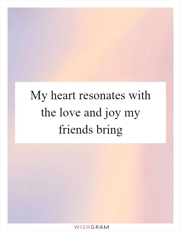 My heart resonates with the love and joy my friends bring