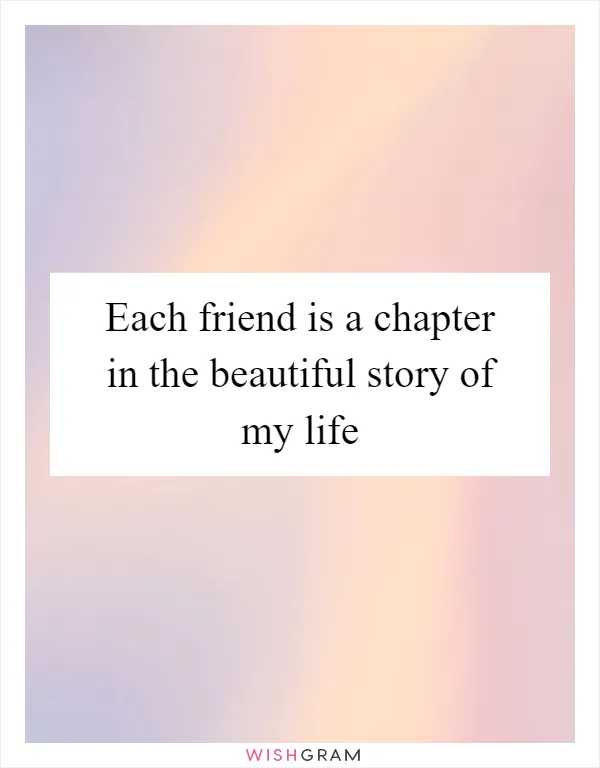 Each friend is a chapter in the beautiful story of my life