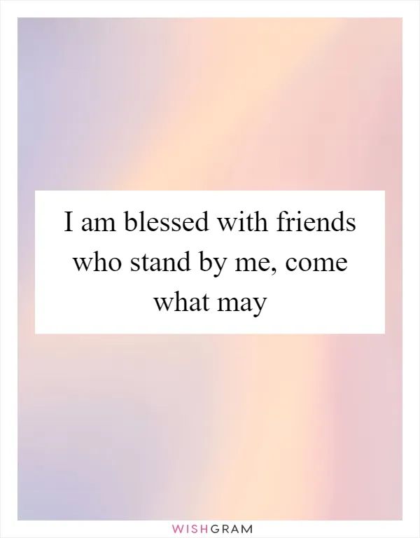 I am blessed with friends who stand by me, come what may