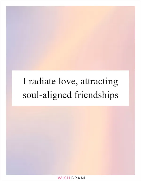 I radiate love, attracting soul-aligned friendships