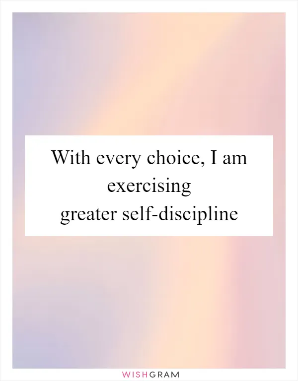 With every choice, I am exercising greater self-discipline