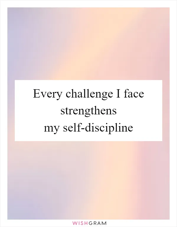 Every challenge I face strengthens my self-discipline