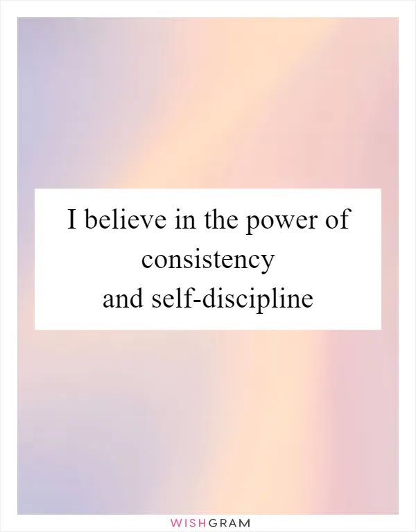 I believe in the power of consistency and self-discipline