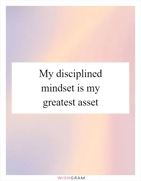 My disciplined mindset is my greatest asset