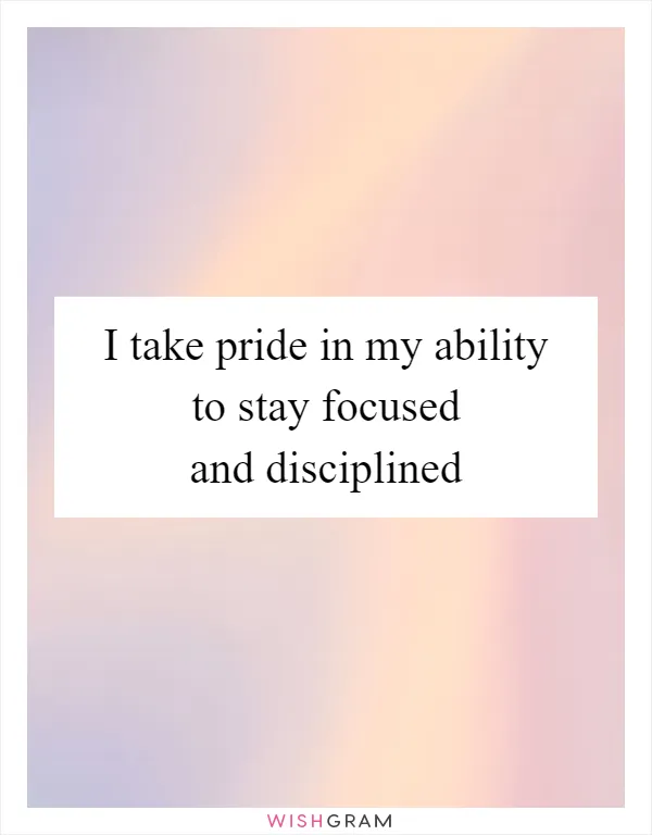 I take pride in my ability to stay focused and disciplined
