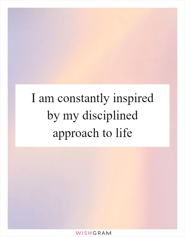I am constantly inspired by my disciplined approach to life