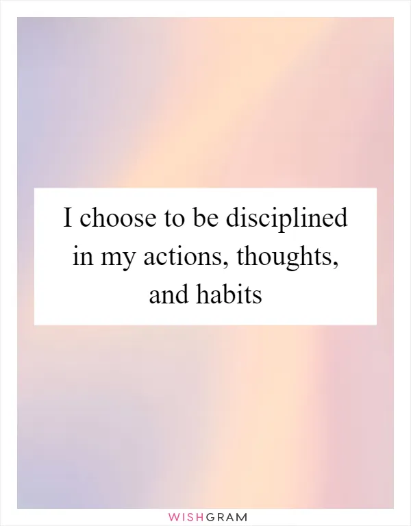 I choose to be disciplined in my actions, thoughts, and habits