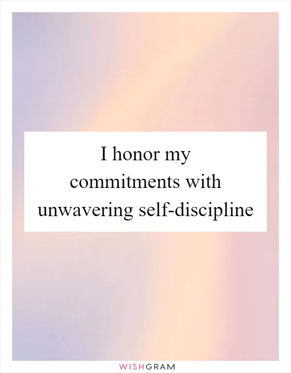 I honor my commitments with unwavering self-discipline