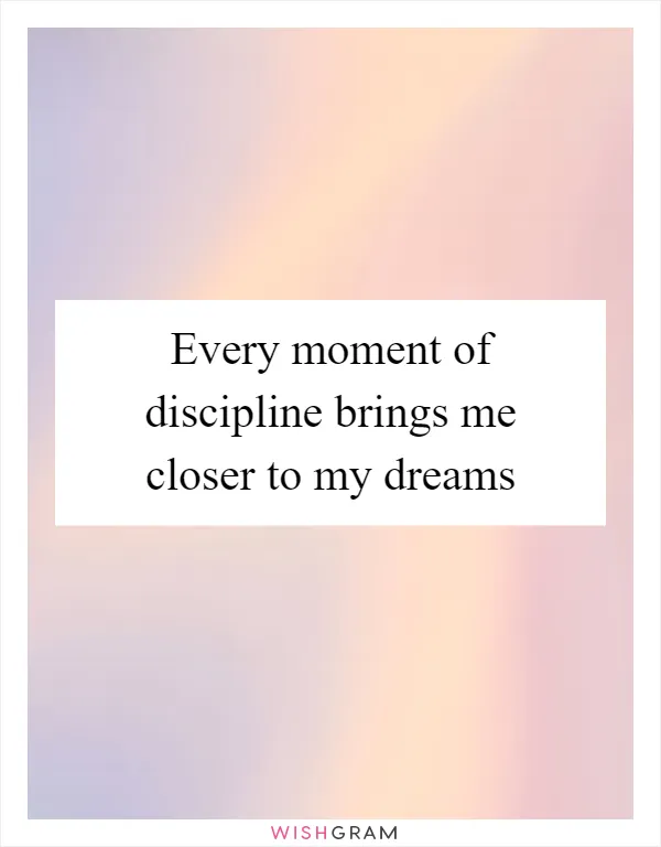 Every moment of discipline brings me closer to my dreams
