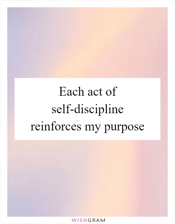 Each act of self-discipline reinforces my purpose