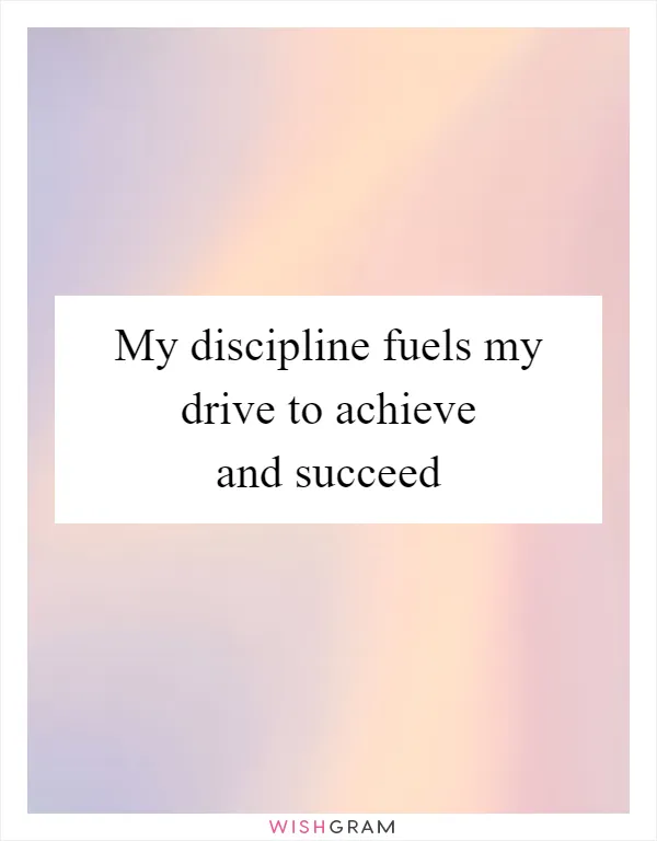 My discipline fuels my drive to achieve and succeed