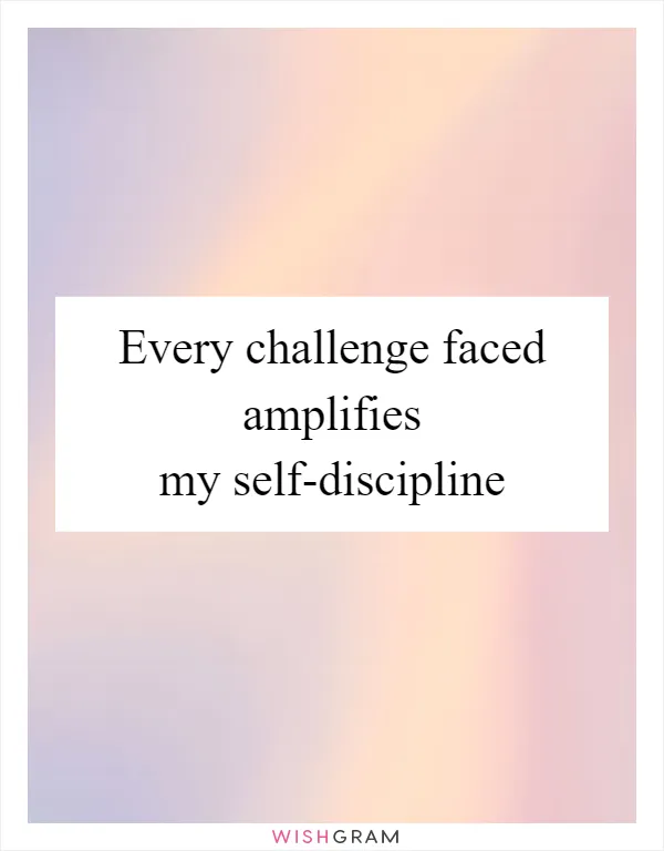 Every challenge faced amplifies my self-discipline