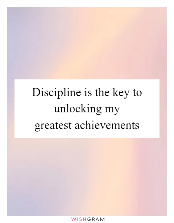 Discipline is the key to unlocking my greatest achievements