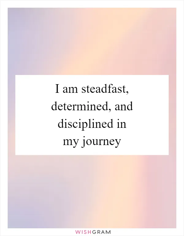 I am steadfast, determined, and disciplined in my journey