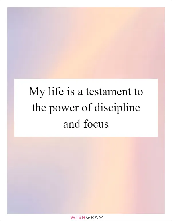 My life is a testament to the power of discipline and focus