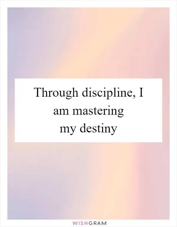 Through discipline, I am mastering my destiny