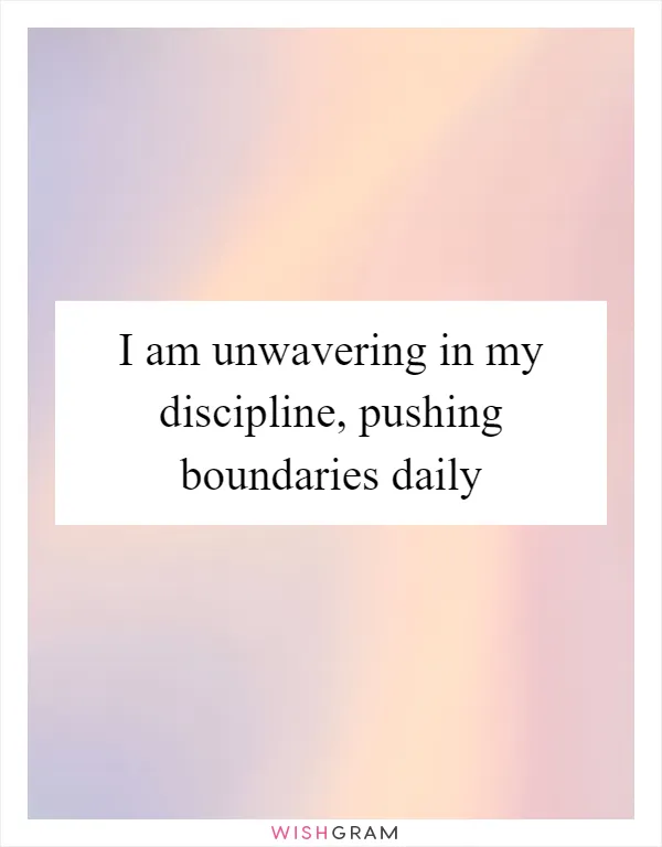 I am unwavering in my discipline, pushing boundaries daily