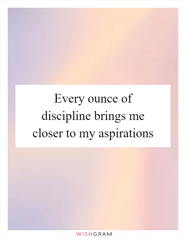 Every ounce of discipline brings me closer to my aspirations