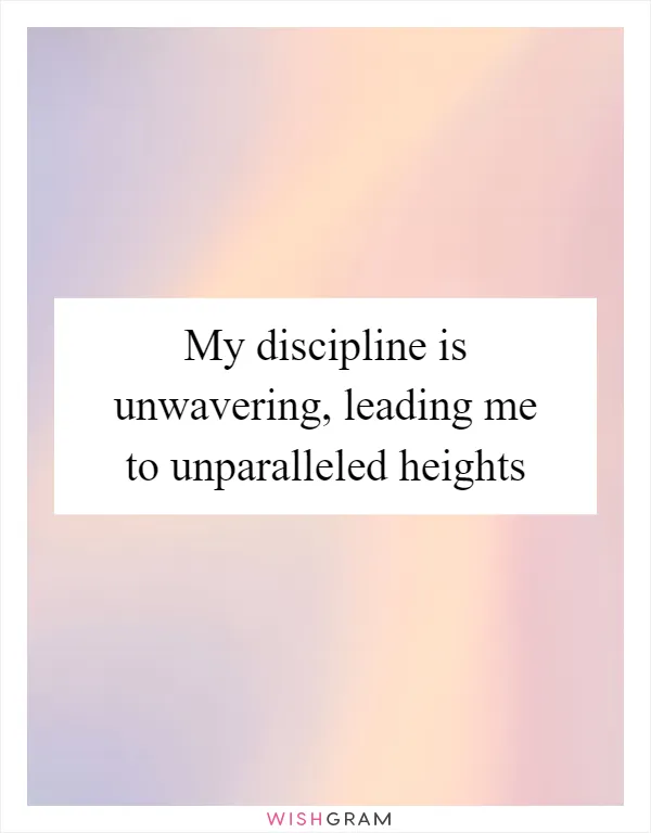 My discipline is unwavering, leading me to unparalleled heights