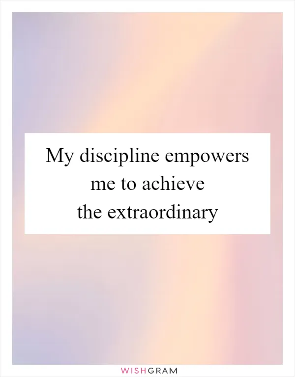 My discipline empowers me to achieve the extraordinary