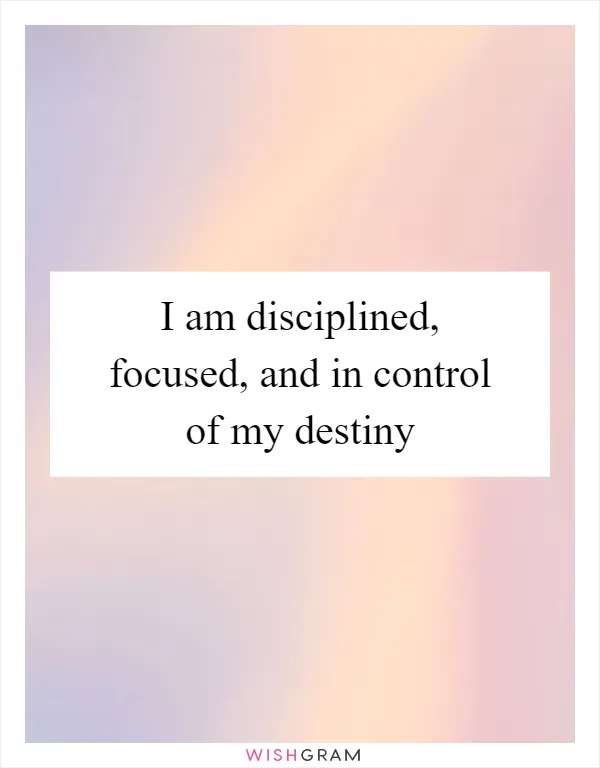 I am disciplined, focused, and in control of my destiny