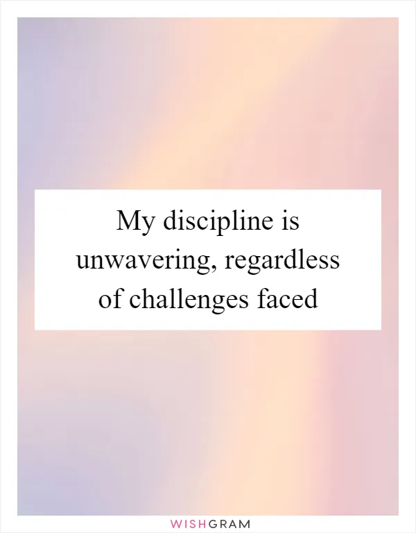 My discipline is unwavering, regardless of challenges faced