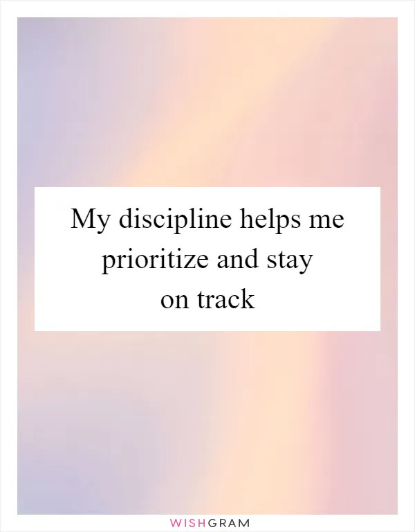 My discipline helps me prioritize and stay on track