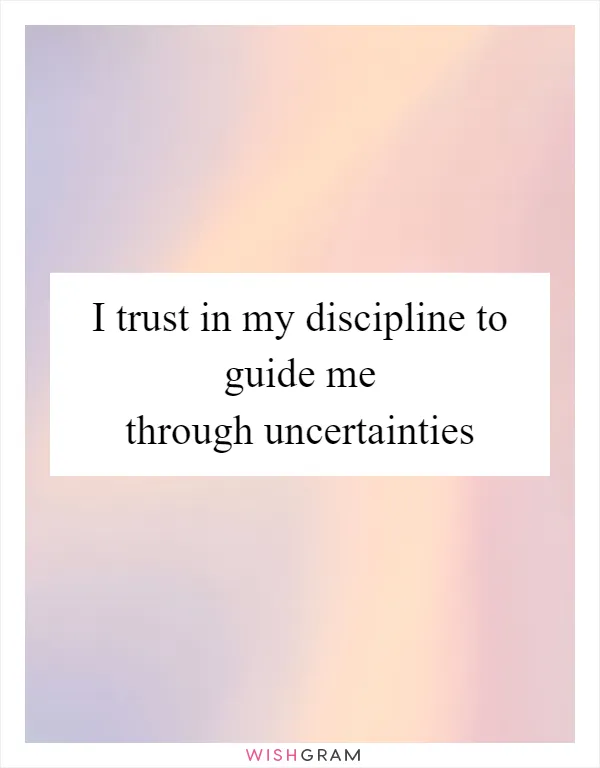 I trust in my discipline to guide me through uncertainties