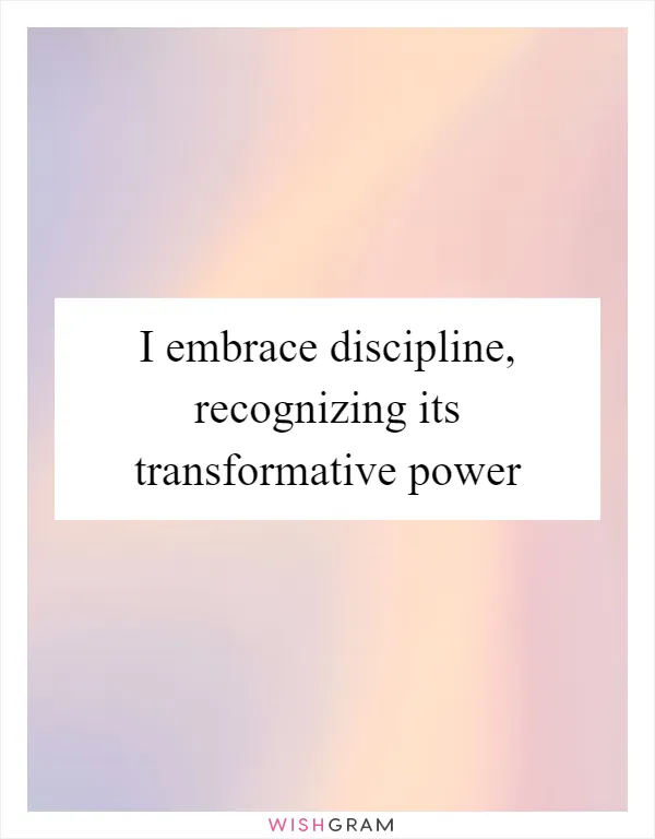 I embrace discipline, recognizing its transformative power