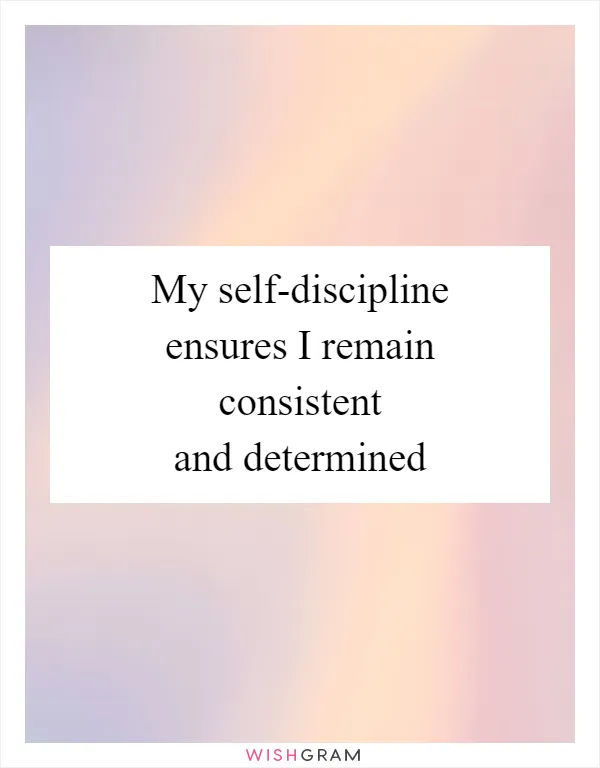 My self-discipline ensures I remain consistent and determined