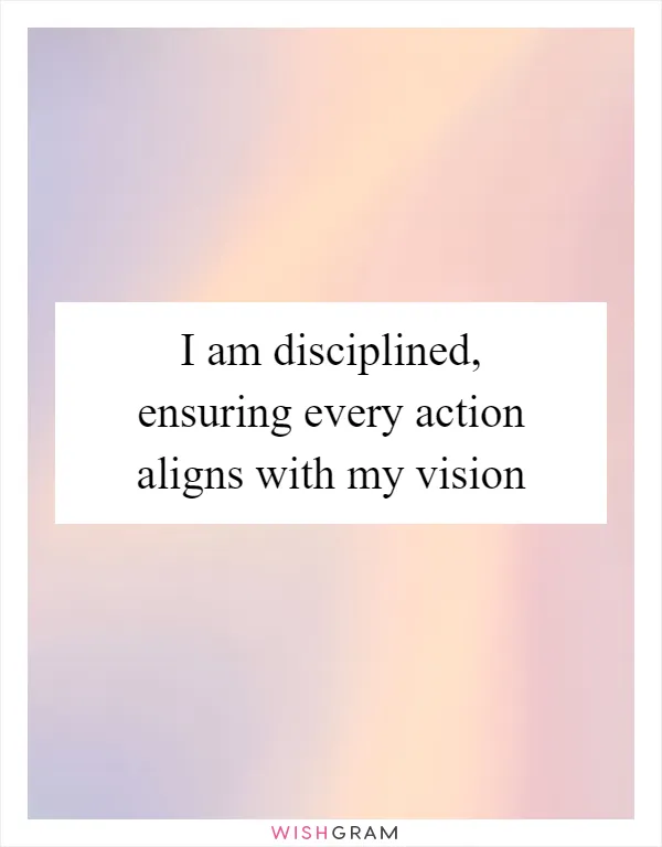 I am disciplined, ensuring every action aligns with my vision