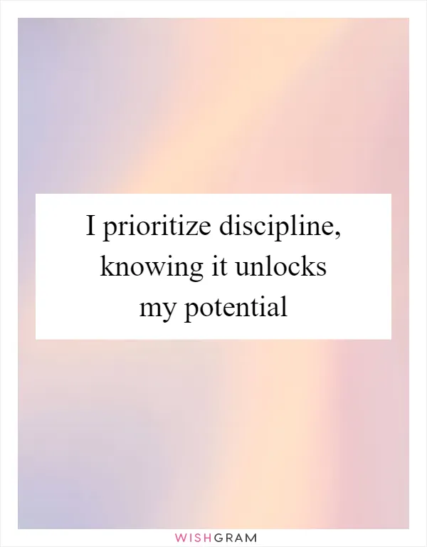 I prioritize discipline, knowing it unlocks my potential