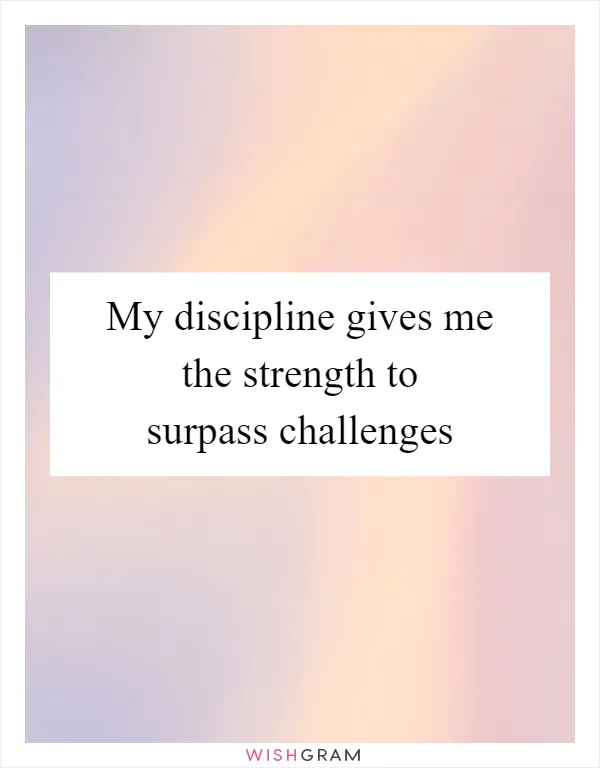 My discipline gives me the strength to surpass challenges